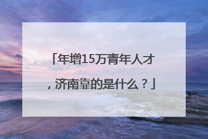 年增15万青年人才，济南靠的是什么？